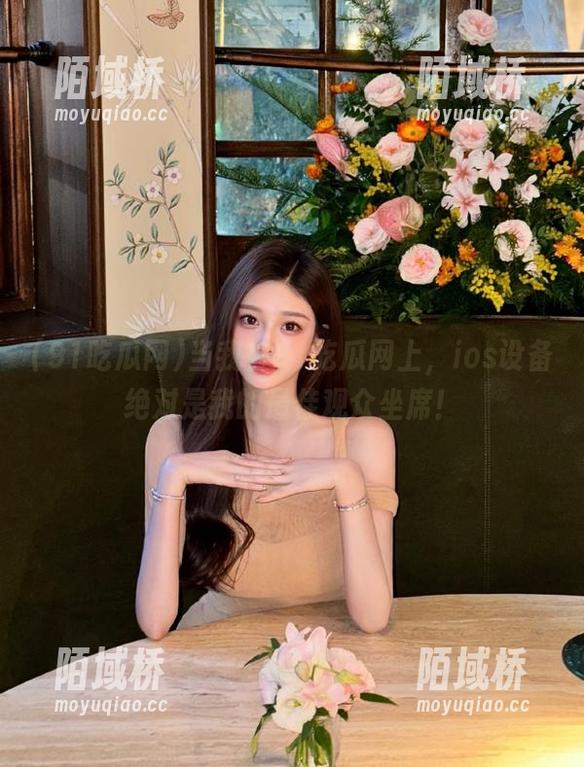 91吃瓜网 当我在91吃瓜网上,ios设备绝对是我的最佳观众坐席!