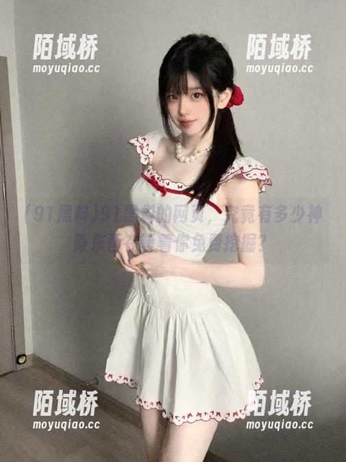 91黑料的网页，究竟有多少神奇东西在等着你免费挖掘？