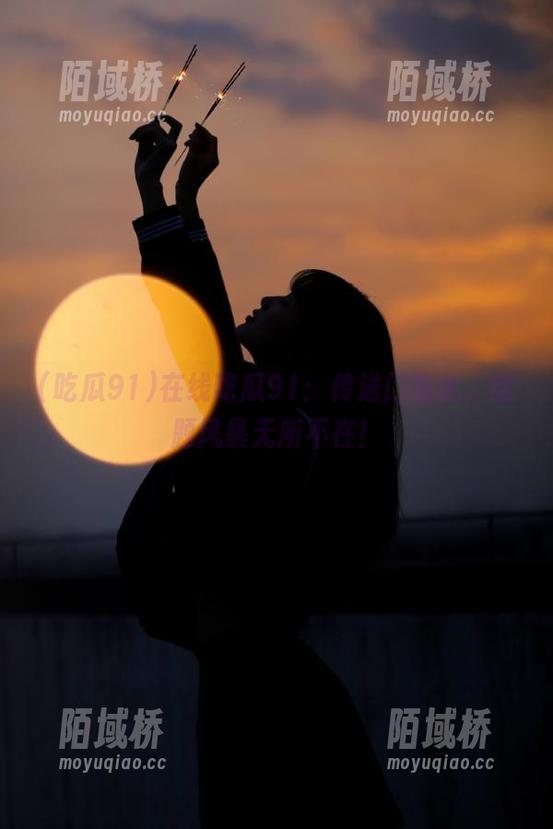 在线吃瓜91：传送门直达，话题风暴无所不在！