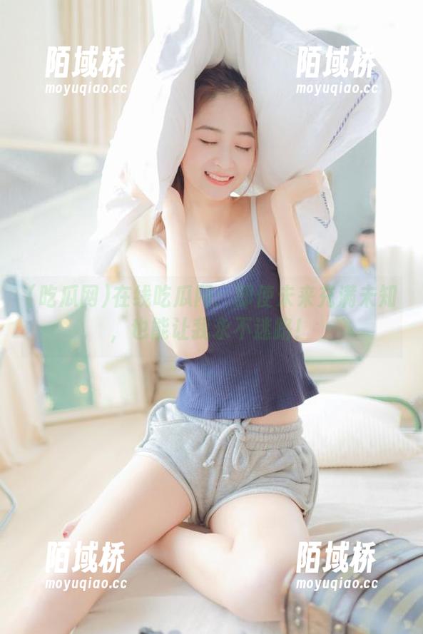 在线吃瓜网：即使未来充满未知，也能让我永不迷路！
