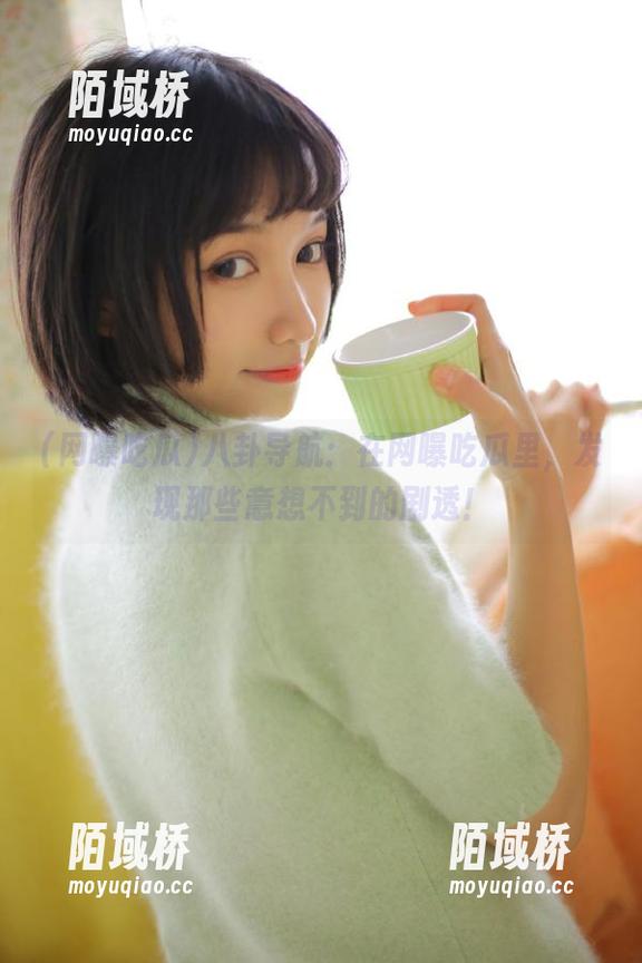 八卦导航：在网曝吃瓜里，发现那些意想不到的剧透！