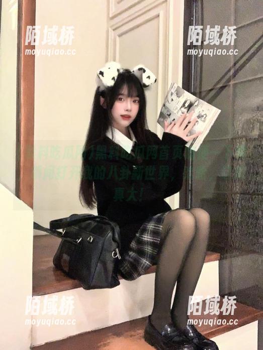黑料吃瓜网首页随便一下载，瞬间打开我的八卦新世界，哈哈，这瘾真大！